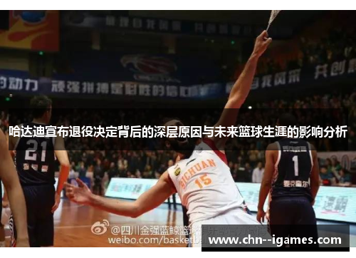 哈达迪宣布退役决定背后的深层原因与未来篮球生涯的影响分析 哈达迪宣布退役决定背后的深层原因与未来篮球生涯的影响分析