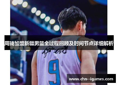 周琦加盟新疆男篮全过程回顾及时间节点详细解析