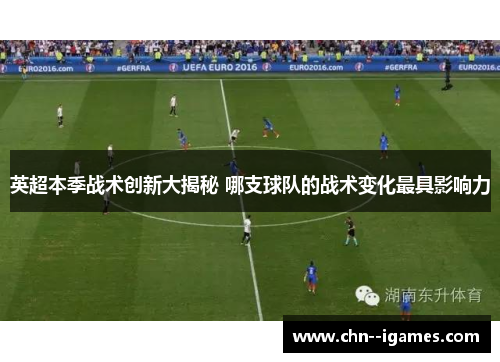 英超本季战术创新大揭秘 哪支球队的战术变化最具影响力