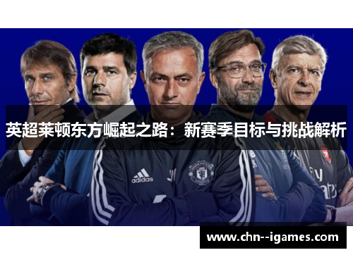 英超莱顿东方崛起之路：新赛季目标与挑战解析
