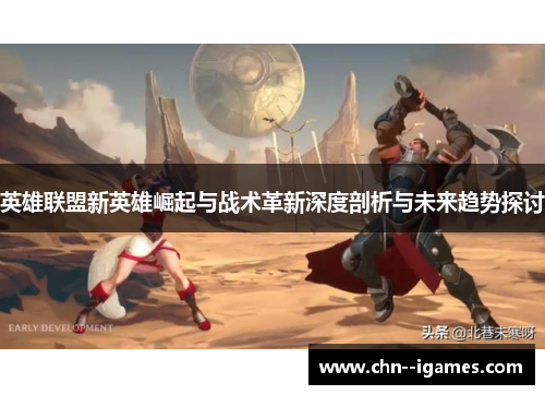 英雄联盟新英雄崛起与战术革新深度剖析与未来趋势探讨