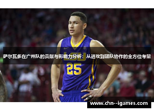 萨尔瓦多在广州队的贡献与影响力分析：从进攻到团队协作的全方位考量