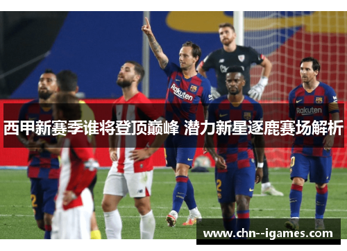 西甲新赛季谁将登顶巅峰 潜力新星逐鹿赛场解析