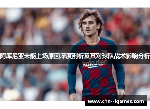阿库尼亚未能上场原因深度剖析及其对球队战术影响分析