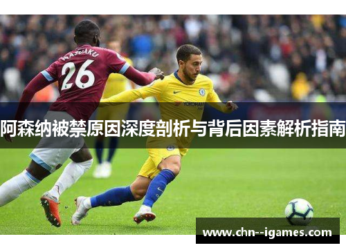 阿森纳被禁原因深度剖析与背后因素解析指南 阿森纳被禁原因深度剖析与背后因素解析指南