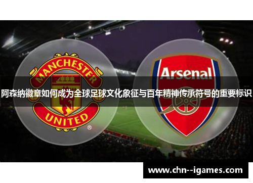 阿森纳徽章如何成为全球足球文化象征与百年精神传承符号的重要标识