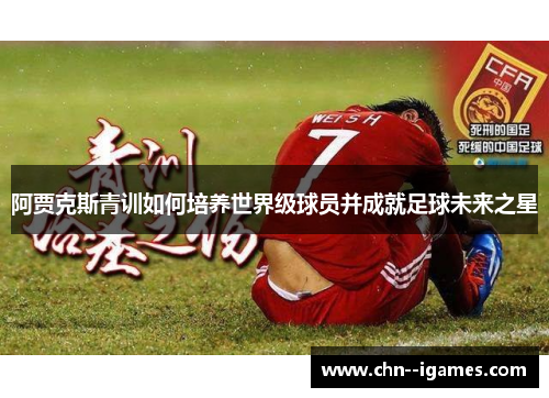 阿贾克斯青训如何培养世界级球员并成就足球未来之星 阿贾克斯青训如何培养世界级球员并成就足球未来之星