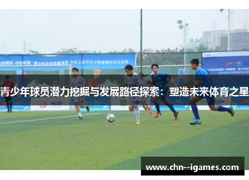 青少年球员潜力挖掘与发展路径探索：塑造未来体育之星