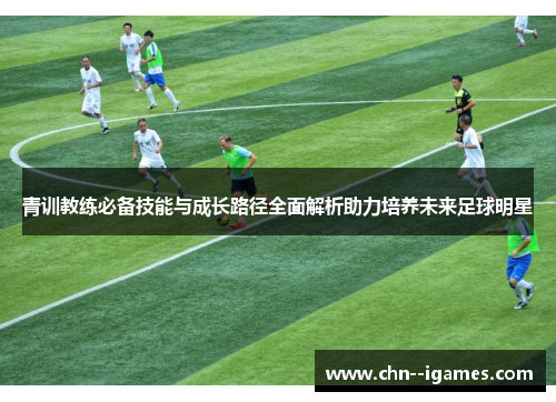 青训教练必备技能与成长路径全面解析助力培养未来足球明星 青训教练必备技能与成长路径全面解析助力培养未来足球明星