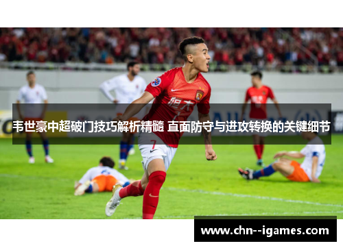 韦世豪中超破门技巧解析精髓 直面防守与进攻转换的关键细节 韦世豪中超破门技巧解析精髓 直面防守与进攻转换的关键细节