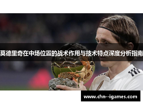 莫德里奇在中场位置的战术作用与技术特点深度分析指南 莫德里奇在中场位置的战术作用与技术特点深度分析指南