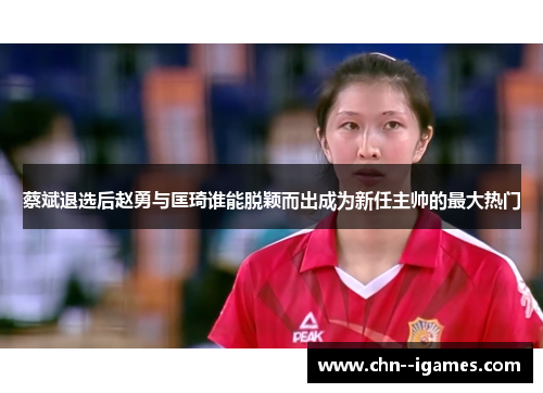 蔡斌退选后赵勇与匡琦谁能脱颖而出成为新任主帅的最大热门 蔡斌退选后赵勇与匡琦谁能脱颖而出成为新任主帅的最大热门