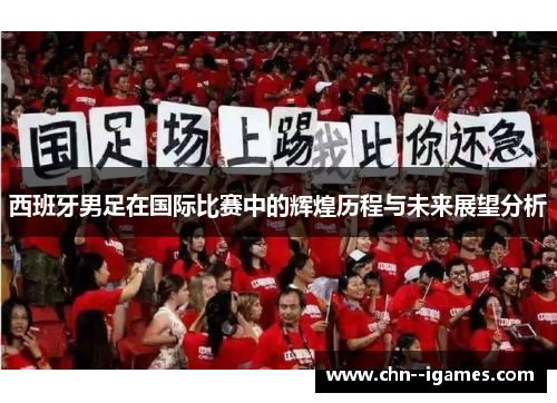 西班牙男足在国际比赛中的辉煌历程与未来展望分析