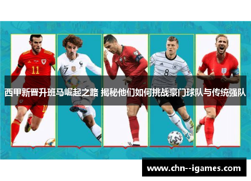 西甲新晋升班马崛起之路 揭秘他们如何挑战豪门球队与传统强队