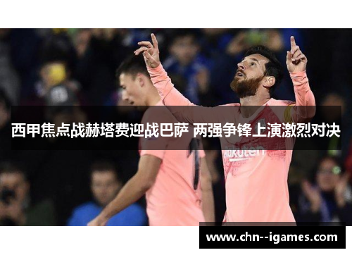 西甲焦点战赫塔费迎战巴萨 两强争锋上演激烈对决