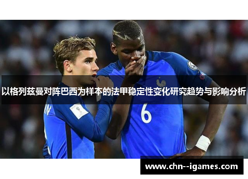 以格列兹曼对阵巴西为样本的法甲稳定性变化研究趋势与影响分析 以格列兹曼对阵巴西为样本的法甲稳定性变化研究趋势与影响分析