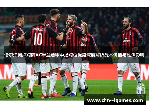 恰尔汗奥卢对阵AC米兰意甲中场对位优势深度解析战术价值与胜负影响 恰尔汗奥卢对阵AC米兰意甲中场对位优势深度解析战术价值与胜负影响