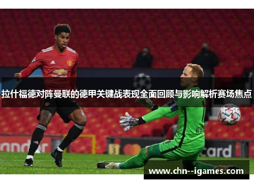 拉什福德对阵曼联的德甲关键战表现全面回顾与影响解析赛场焦点 拉什福德对阵曼联的德甲关键战表现全面回顾与影响解析赛场焦点
