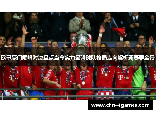 欧冠豪门巅峰对决盘点当今实力最强球队格局走向解析新赛季全景 欧冠豪门巅峰对决盘点当今实力最强球队格局走向解析新赛季全景