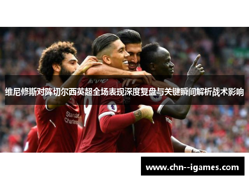 维尼修斯对阵切尔西英超全场表现深度复盘与关键瞬间解析战术影响 维尼修斯对阵切尔西英超全场表现深度复盘与关键瞬间解析战术影响