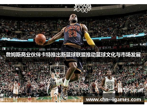 詹姆斯商业伙伴卡特推出新篮球联盟推动篮球文化与市场发展 詹姆斯商业伙伴卡特推出新篮球联盟推动篮球文化与市场发展