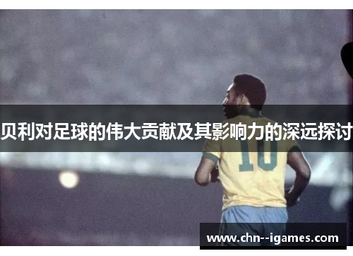 贝利对足球的伟大贡献及其影响力的深远探讨 贝利对足球的伟大贡献及其影响力的深远探讨