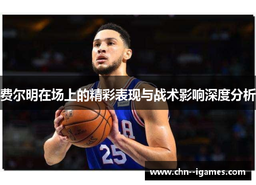 费尔明在场上的精彩表现与战术影响深度分析 费尔明在场上的精彩表现与战术影响深度分析