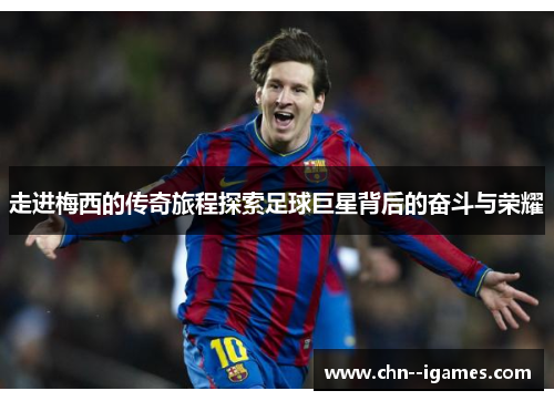 走进梅西的传奇旅程探索足球巨星背后的奋斗与荣耀 走进梅西的传奇旅程探索足球巨星背后的奋斗与荣耀