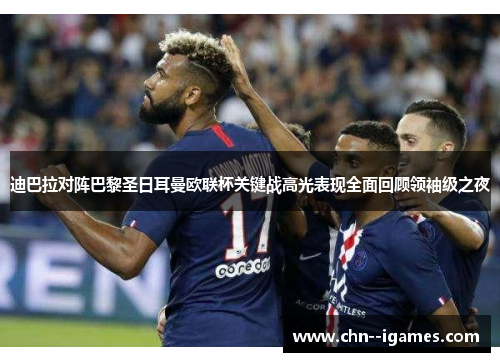 迪巴拉对阵巴黎圣日耳曼欧联杯关键战高光表现全面回顾领袖级之夜 迪巴拉对阵巴黎圣日耳曼欧联杯关键战高光表现全面回顾领袖级之夜