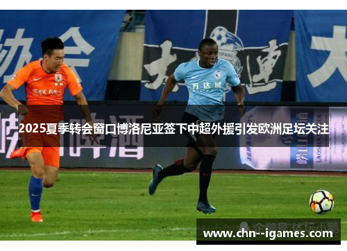 2025夏季转会窗口博洛尼亚签下中超外援引发欧洲足坛关注 2025夏季转会窗口博洛尼亚签下中超外援引发欧洲足坛关注