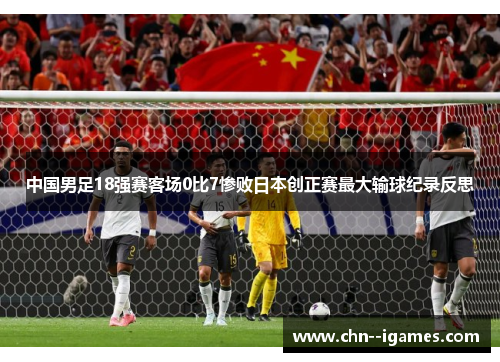 中国男足18强赛客场0比7惨败日本创正赛最大输球纪录反思 中国男足18强赛客场0比7惨败日本创正赛最大输球纪录反思