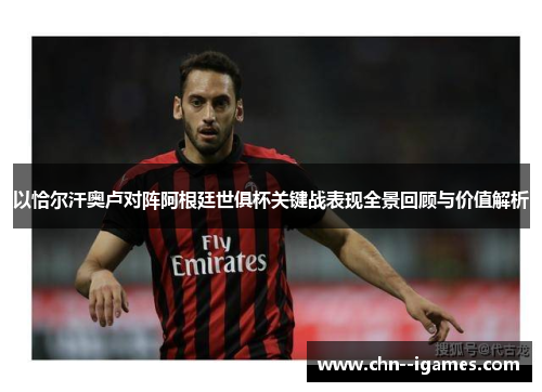 以恰尔汗奥卢对阵阿根廷世俱杯关键战表现全景回顾与价值解析 以恰尔汗奥卢对阵阿根廷世俱杯关键战表现全景回顾与价值解析