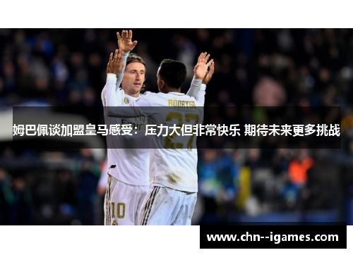 姆巴佩谈加盟皇马感受：压力大但非常快乐 期待未来更多挑战