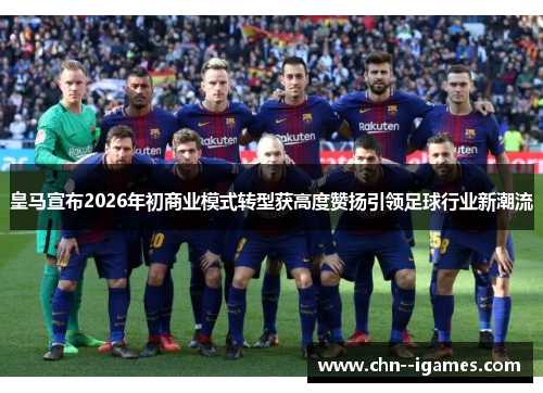皇马宣布2026年初商业模式转型获高度赞扬引领足球行业新潮流