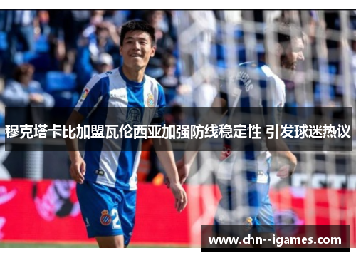 穆克塔卡比加盟瓦伦西亚加强防线稳定性 引发球迷热议