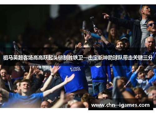 祖马英超客场高高跃起头槌制胜铁卫一击定乾坤助球队带走关键三分