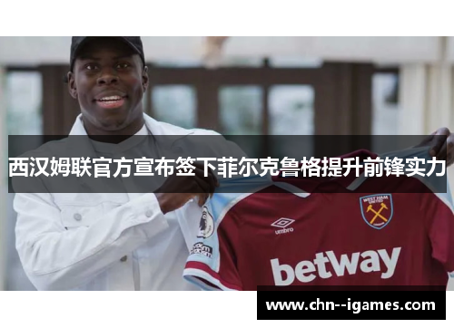 西汉姆联官方宣布签下菲尔克鲁格提升前锋实力