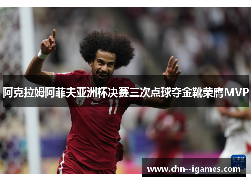 阿克拉姆阿菲夫亚洲杯决赛三次点球夺金靴荣膺MVP