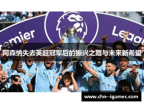 阿森纳失去英超冠军后的振兴之路与未来新希望