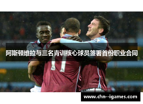 阿斯顿维拉与三名青训核心球员签署首份职业合同