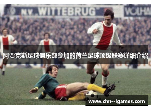 阿贾克斯足球俱乐部参加的荷兰足球顶级联赛详细介绍 阿贾克斯足球俱乐部参加的荷兰足球顶级联赛详细介绍