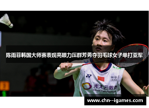 陈雨菲韩国大师赛表现亮眼力压群芳勇夺羽毛球女子单打亚军