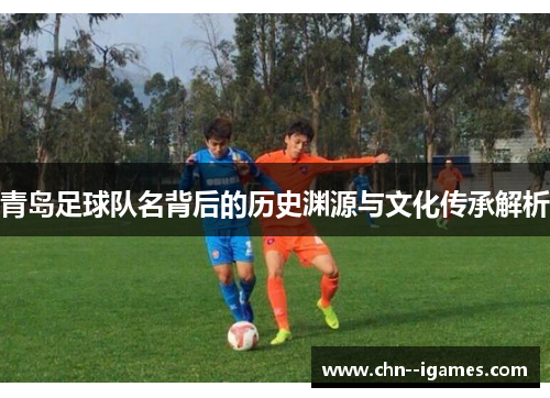 青岛足球队名背后的历史渊源与文化传承解析