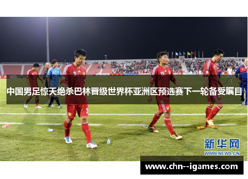 中国男足惊天绝杀巴林晋级世界杯亚洲区预选赛下一轮备受瞩目 中国男足惊天绝杀巴林晋级世界杯亚洲区预选赛下一轮备受瞩目