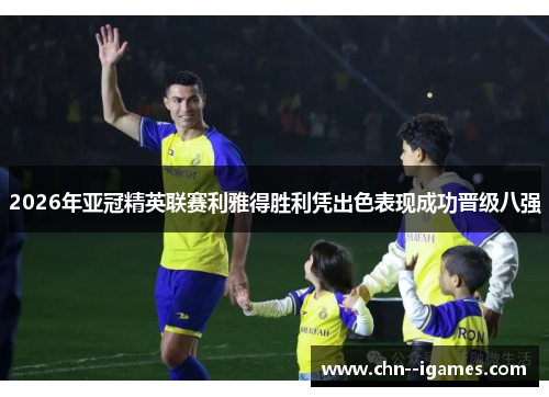 2026年亚冠精英联赛利雅得胜利凭出色表现成功晋级八强